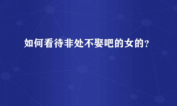 如何看待非处不娶吧的女的？