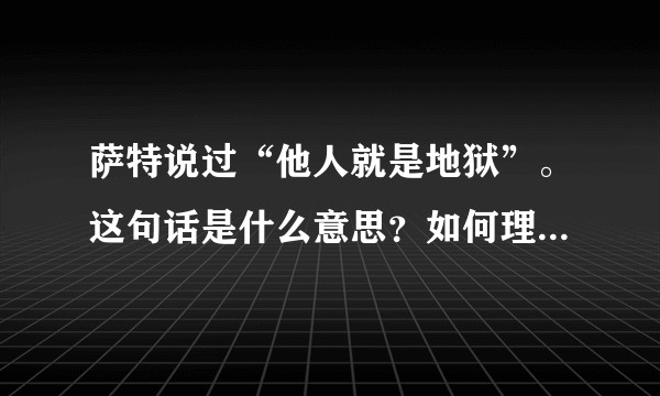 萨特说过“他人就是地狱”。这句话是什么意思？如何理解这句话？