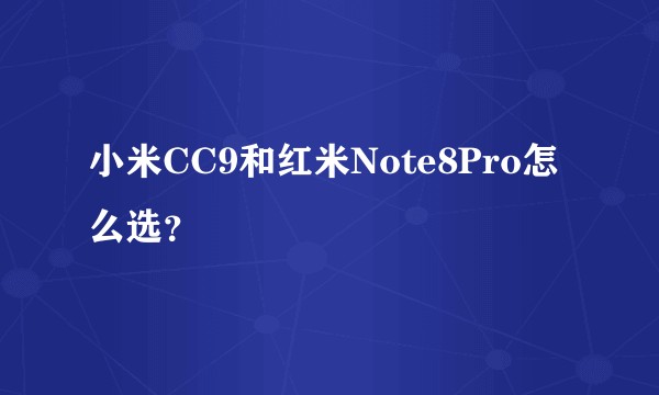 小米CC9和红米Note8Pro怎么选？