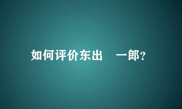 如何评价东出祐一郎？