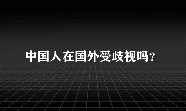中国人在国外受歧视吗？