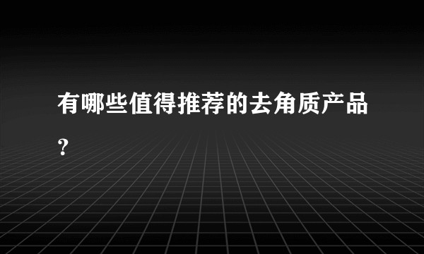 有哪些值得推荐的去角质产品？