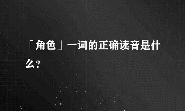 「角色」一词的正确读音是什么？