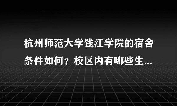 杭州师范大学钱江学院的宿舍条件如何？校区内有哪些生活设施？
