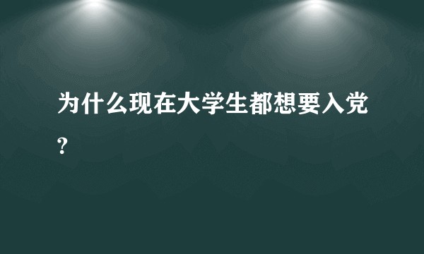 为什么现在大学生都想要入党?