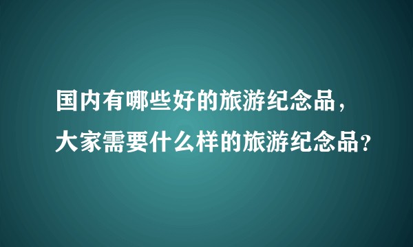 国内有哪些好的旅游纪念品，大家需要什么样的旅游纪念品？