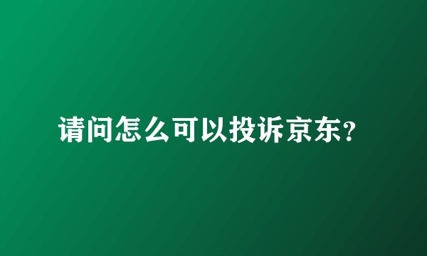 请问怎么可以投诉京东？