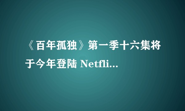 《百年孤独》第一季十六集将于今年登陆 Netflix上映，大家对这部剧都有哪些期待？