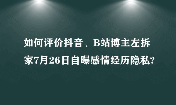 如何评价抖音、B站博主左拆家7月26日自曝感情经历隐私?