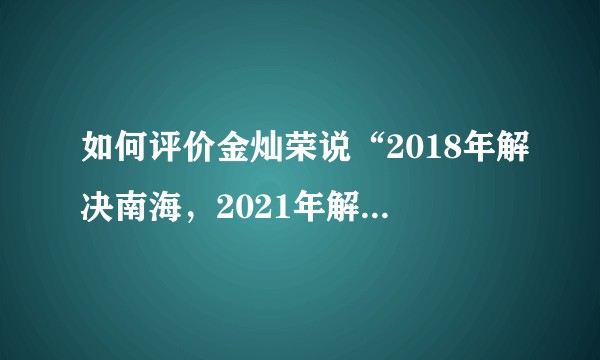 如何评价金灿荣说“2018年解决南海，2021年解决台湾”？