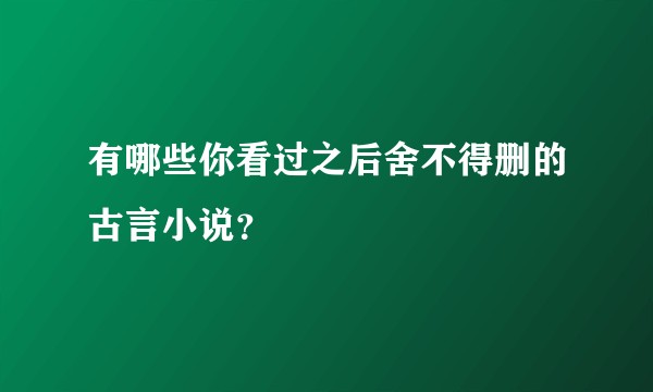 有哪些你看过之后舍不得删的古言小说？