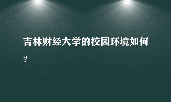 吉林财经大学的校园环境如何？