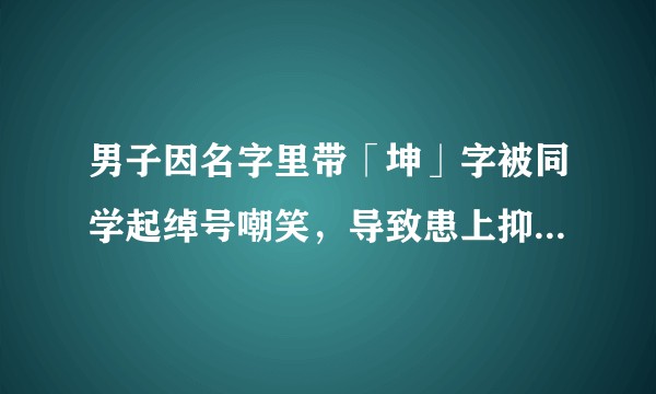 男子因名字里带「坤」字被同学起绰号嘲笑，导致患上抑郁症，具体情况如何？如何看待此事？