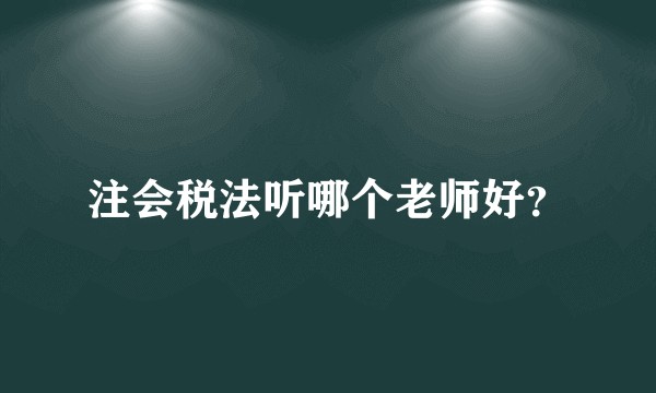 注会税法听哪个老师好？