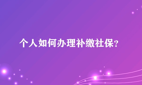 个人如何办理补缴社保？