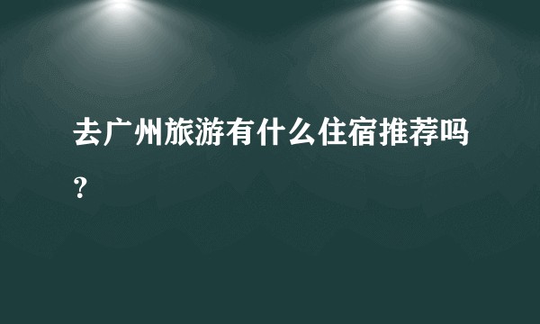去广州旅游有什么住宿推荐吗?