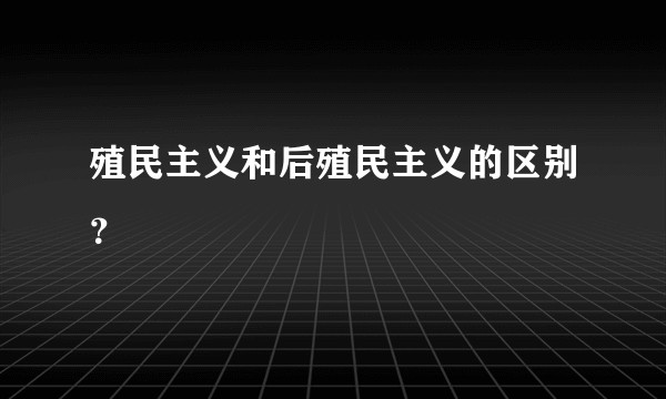 殖民主义和后殖民主义的区别？