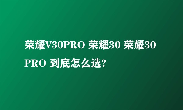 荣耀V30PRO 荣耀30 荣耀30PRO 到底怎么选?