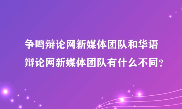 争鸣辩论网新媒体团队和华语辩论网新媒体团队有什么不同？