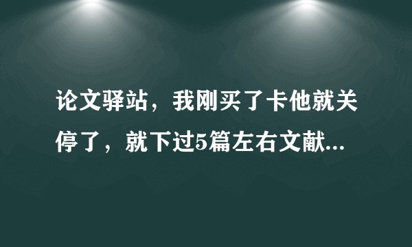论文驿站，我刚买了卡他就关停了，就下过5篇左右文献，这能不能….追回…..我穷我心疼9.9……?