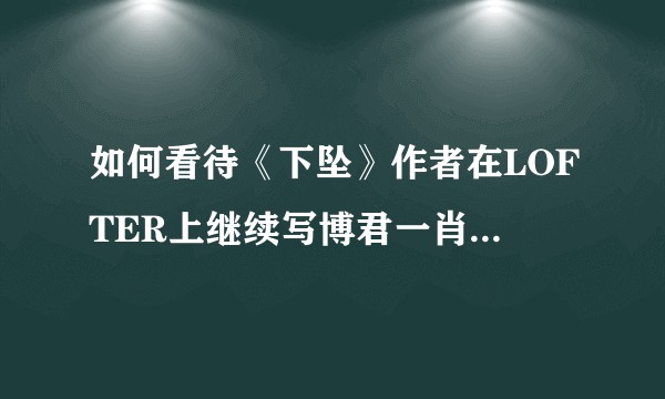 如何看待《下坠》作者在LOFTER上继续写博君一肖的同人文?