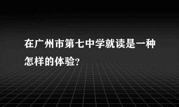 在广州市第七中学就读是一种怎样的体验？