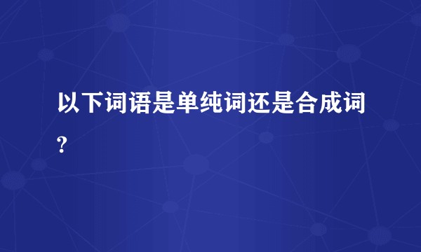 以下词语是单纯词还是合成词?