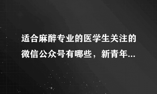 适合麻醉专业的医学生关注的微信公众号有哪些，新青年麻醉论坛合适吗，医学生能看懂里面的内容吗？