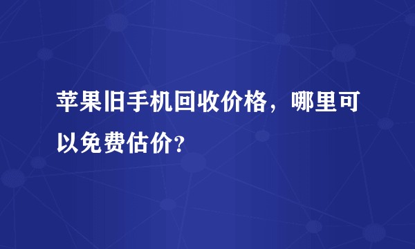 苹果旧手机回收价格,哪里可以免费估价?