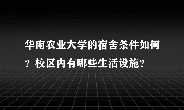 华南农业大学的宿舍条件如何？校区内有哪些生活设施？
