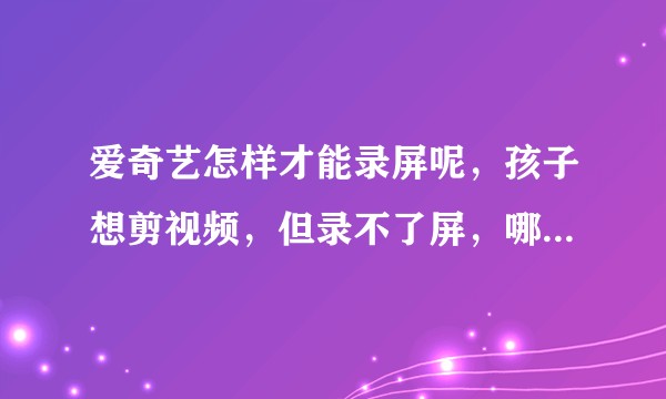 爱奇艺怎样才能录屏呢，孩子想剪视频，但录不了屏，哪位大神可以帮忙解惑一下QAQ？