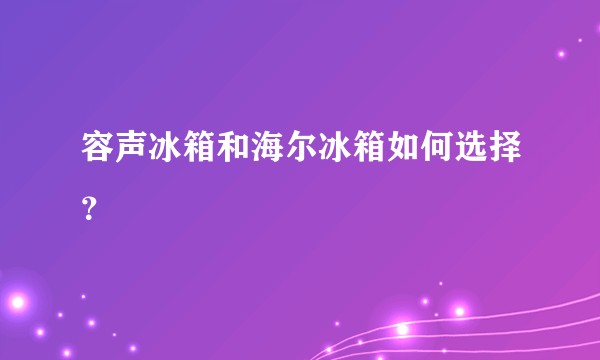 容声冰箱和海尔冰箱如何选择？