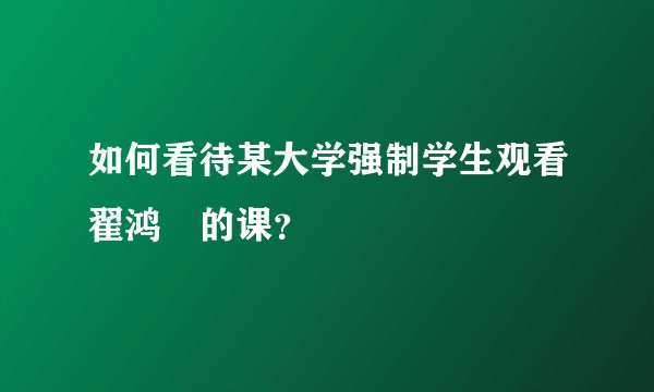 如何看待某大学强制学生观看翟鸿燊的课?