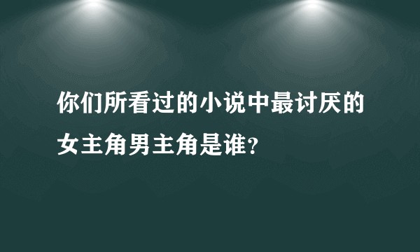 你们所看过的小说中最讨厌的女主角男主角是谁？