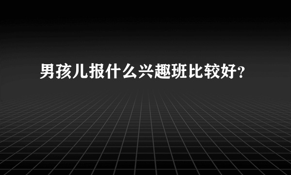 男孩儿报什么兴趣班比较好？