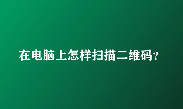 在电脑上怎样扫描二维码？