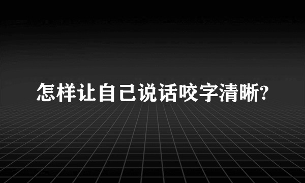 怎样让自己说话咬字清晰?