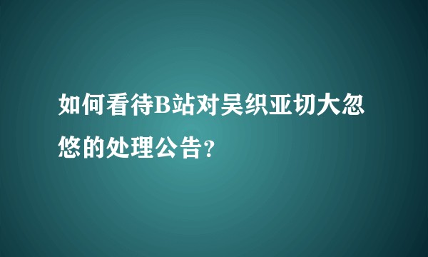 如何看待B站对吴织亚切大忽悠的处理公告？