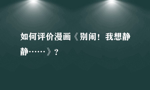 如何评价漫画《别闹！我想静静……》？