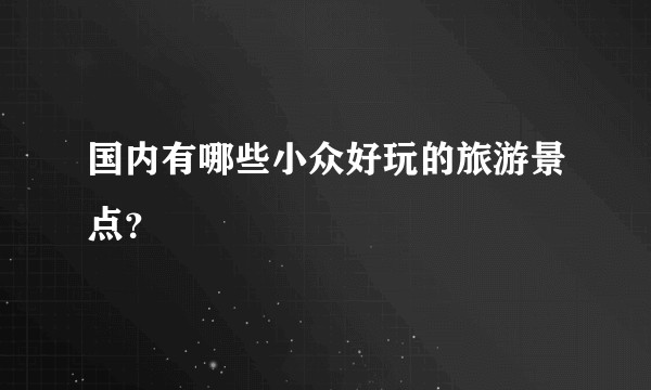 国内有哪些小众好玩的旅游景点?