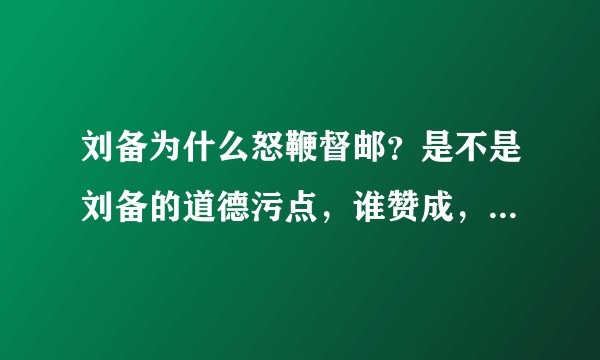 刘备为什么怒鞭督邮？是不是刘备的道德污点，谁赞成，谁反对？”？