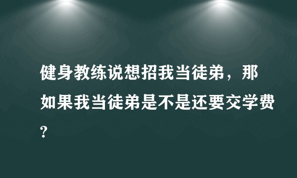健身教练说想招我当徒弟，那如果我当徒弟是不是还要交学费?