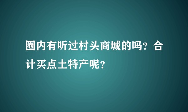 圈内有听过村头商城的吗？合计买点土特产呢？