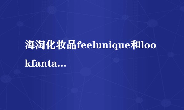 海淘化妆品feelunique和lookfantastic哪个靠谱？