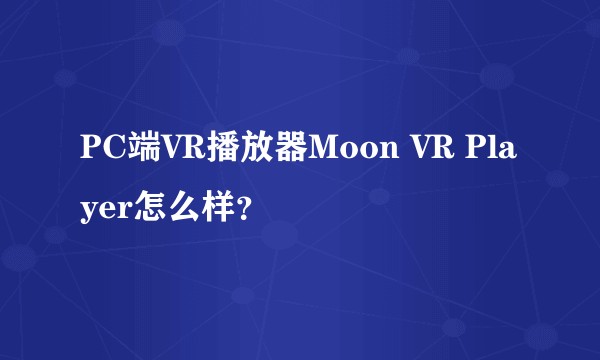 PC端VR播放器Moon VR Player怎么样？