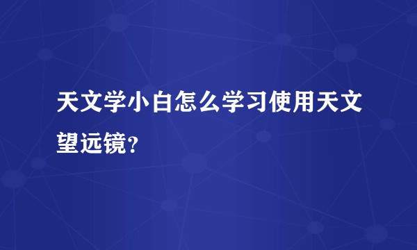 天文学小白怎么学习使用天文望远镜？