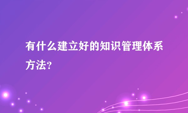 有什么建立好的知识管理体系方法?