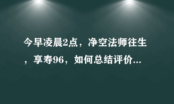 今早凌晨2点，净空法师往生，享寿96，如何总结评价他老人家的这一生？