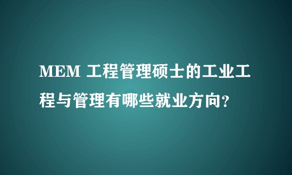 MEM 工程管理硕士的工业工程与管理有哪些就业方向？
