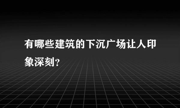 有哪些建筑的下沉广场让人印象深刻？